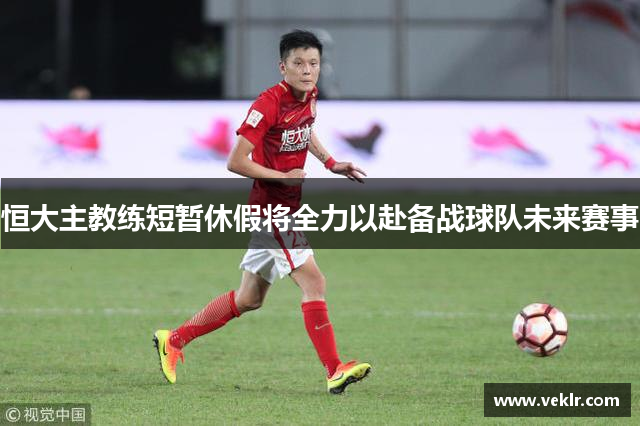 恒大主教练短暂休假将全力以赴备战球队未来赛事