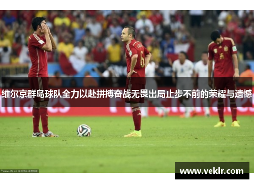 维尔京群岛球队全力以赴拼搏奋战无畏出局止步不前的荣耀与遗憾