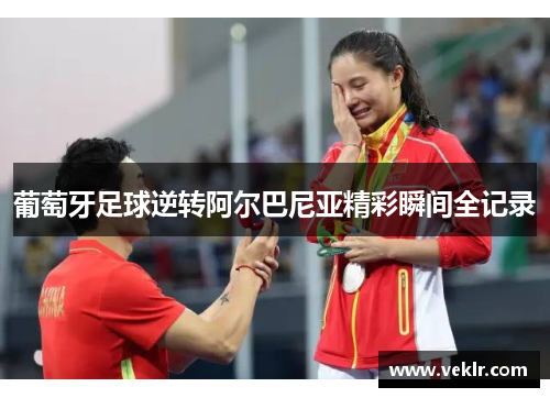葡萄牙足球逆转阿尔巴尼亚精彩瞬间全记录
