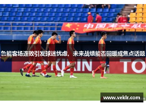 鲁能客场连败引发球迷忧虑，未来战绩能否回暖成焦点话题